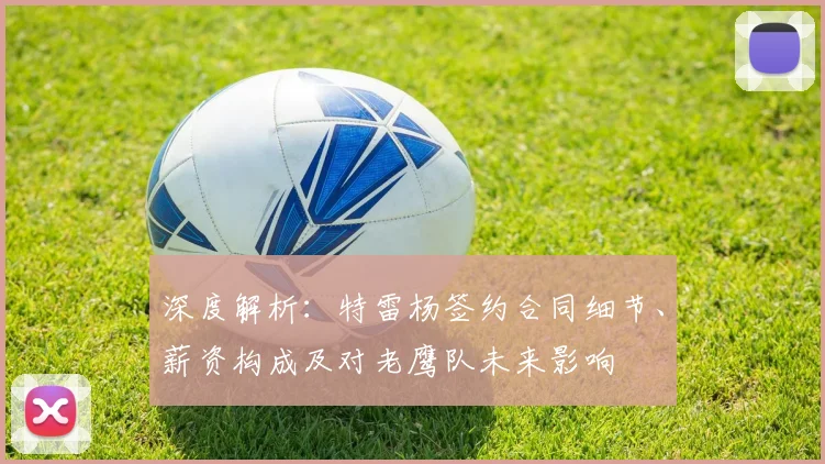 深度解析:特雷杨签约合同细节、薪资构成及对老鹰队未来影响
