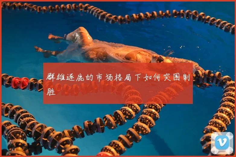 群雄逐鹿的市场格局下如何突围制胜