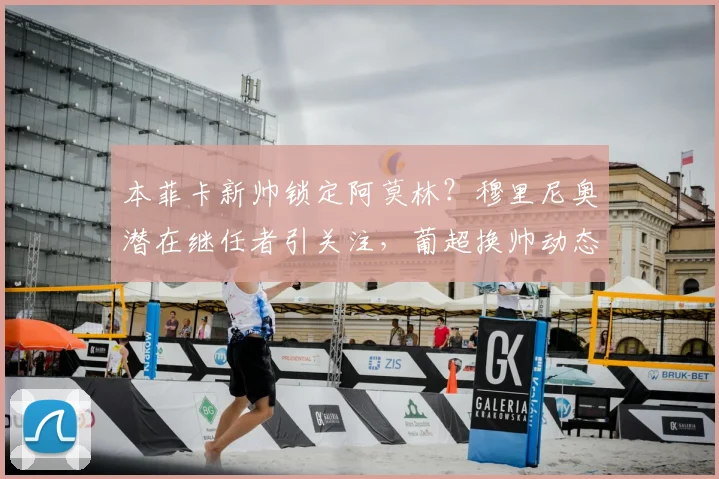 本菲卡新帅锁定阿莫林?穆里尼奥潜在继任者引关注,葡超换帅动态解析