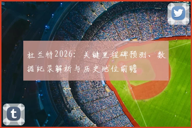 杜兰特2026：关键里程碑预测、数据纪录解析与历史地位前瞻