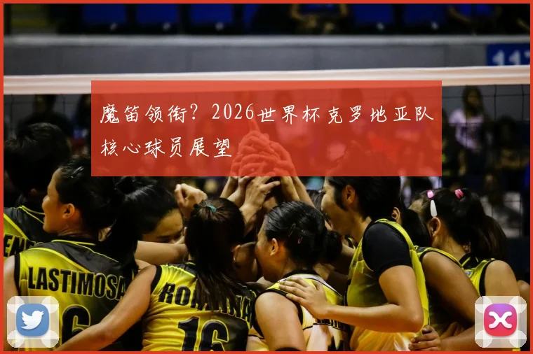 魔笛领衔？2026世界杯克罗地亚队核心球员展望