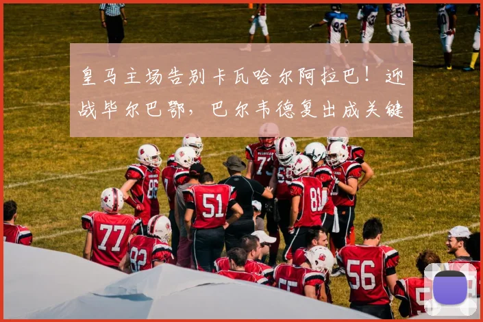 皇马主场告别卡瓦哈尔阿拉巴！迎战毕尔巴鄂，巴尔韦德复出成关键看点