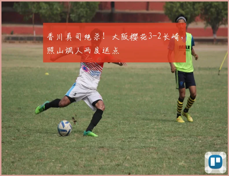 香川真司绝杀！大阪樱花3-2长崎，照山飒人两度送点
