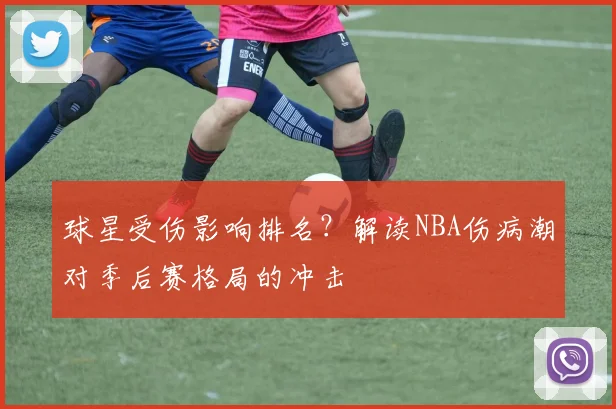 球星受伤影响排名？解读NBA伤病潮对季后赛格局的冲击